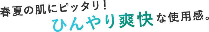 春夏の肌にピッタリ！ひんやり爽快な使用感。