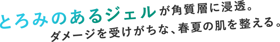 とろみのあるジェルが角質層に浸透。ダメージを受けがちな、春夏の肌を整える。