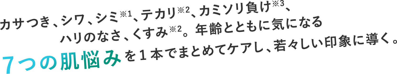カサつき、シワ、シミ※1、テカリ※2、カミソリ負け※3、ハリのなさ、くすみ※2。年齢とともに気になる7つの肌悩みを1本でまとめてケアし、若々しい印象に導く。