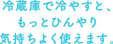 冷蔵庫で冷やすと、もっとひんやり気持ちよく使えます。
