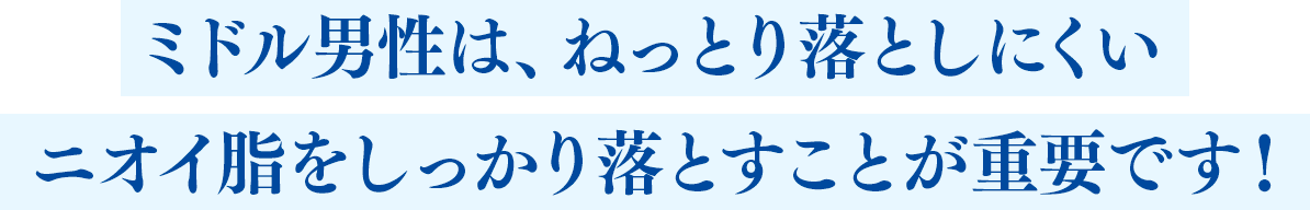 ミドル男性は、ねっとり落としにくいニオイ脂をしっかり落とすことが重要です！